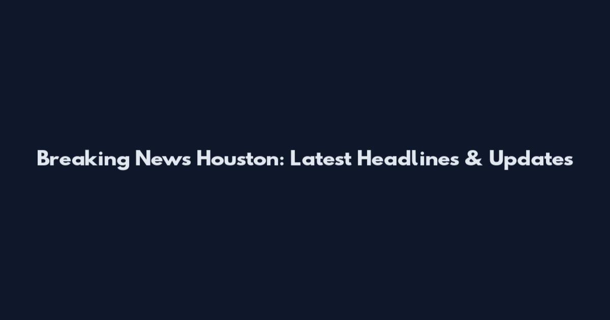 Breaking News Houston: Latest Headlines & Updates