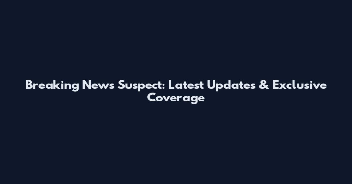 Breaking News Suspect: Latest Updates & Exclusive Coverage