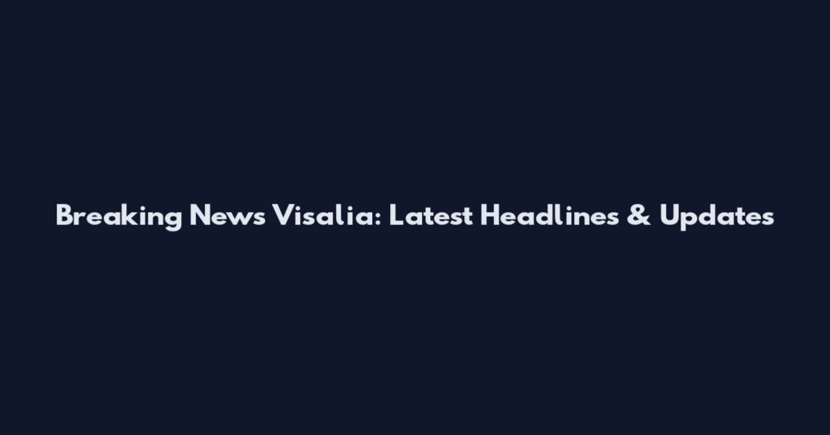 Breaking News Visalia: Latest Headlines & Updates