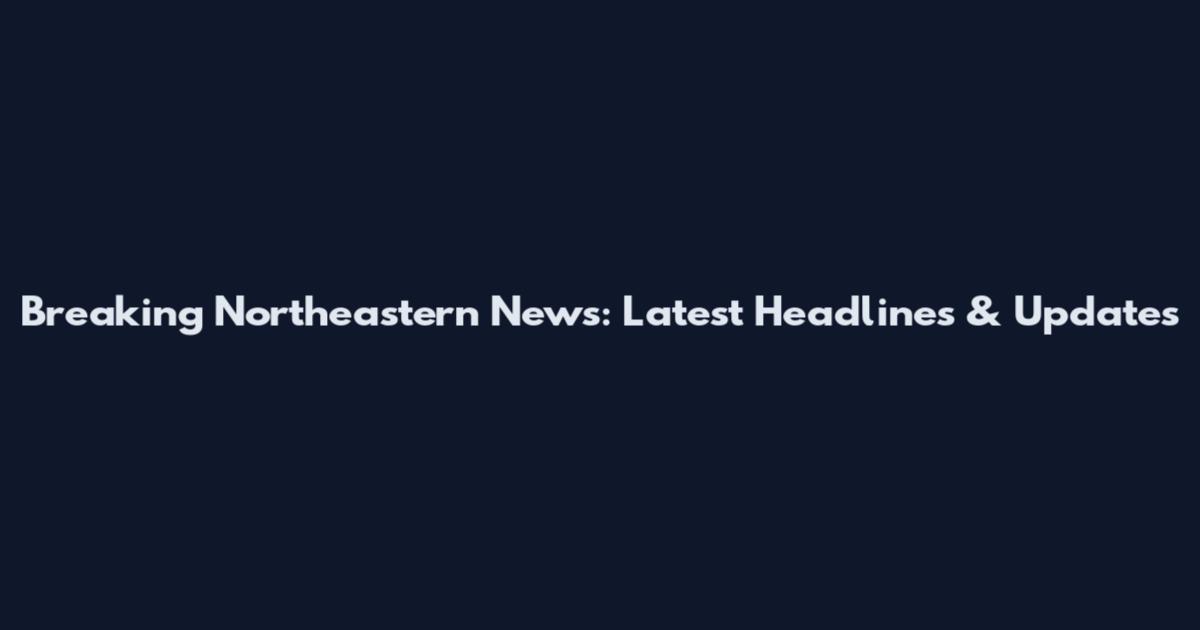 Breaking Northeastern News: Latest Headlines & Updates