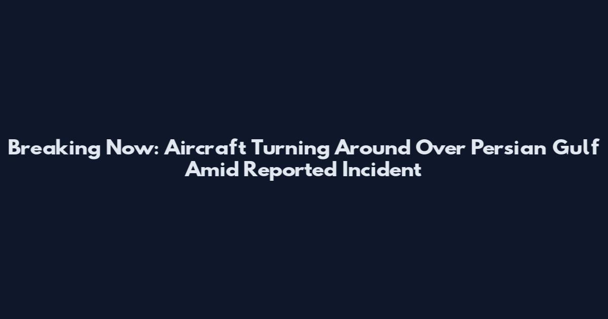 Breaking Now: Aircraft Turning Around Over Persian Gulf Amid Reported Incident