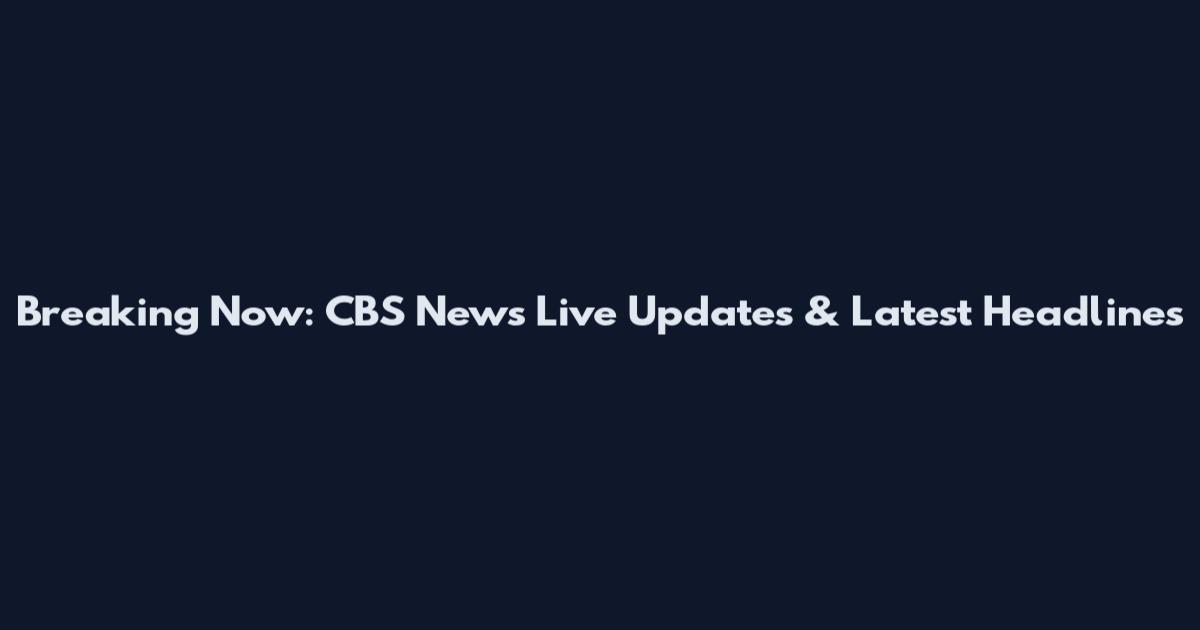 Breaking Now: CBS News Live Updates & Latest Headlines