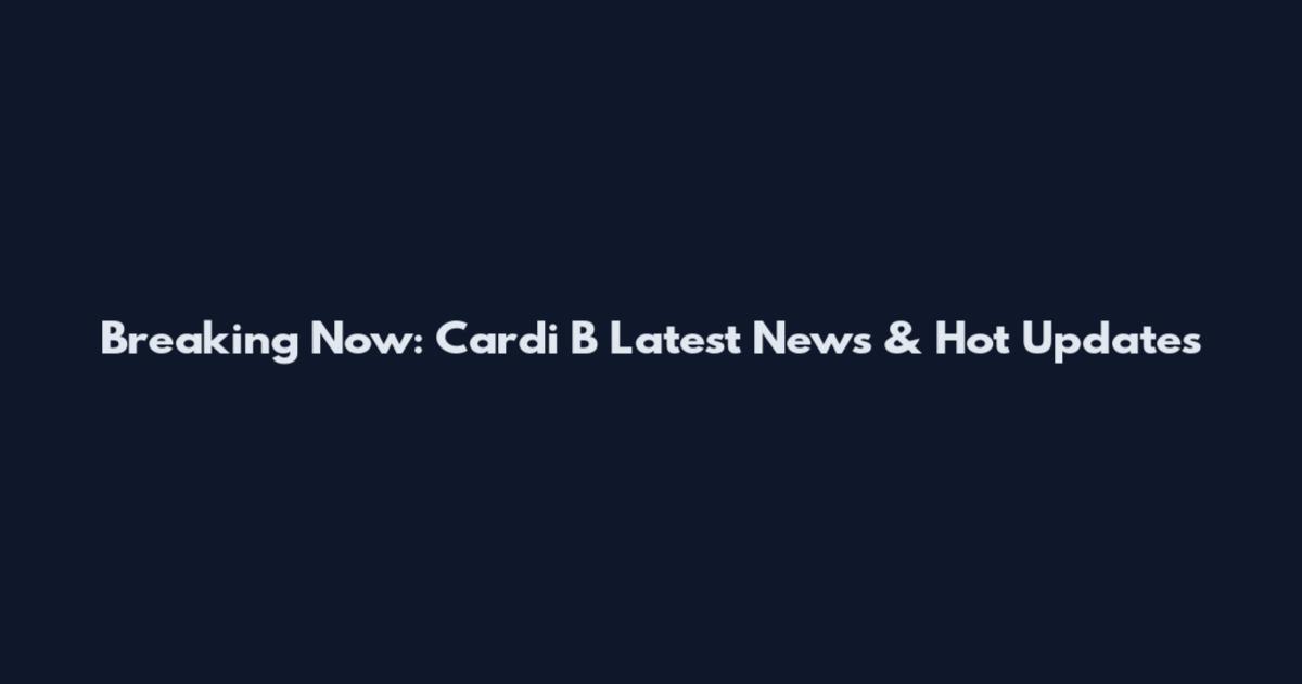 Breaking Now: Cardi B Latest News & Hot Updates