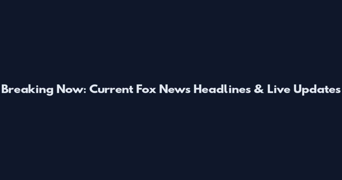 Breaking Now: Current Fox News Headlines & Live Updates