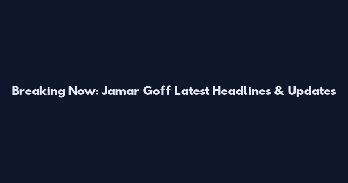 Breaking Now: Jamar Goff Latest Headlines & Updates