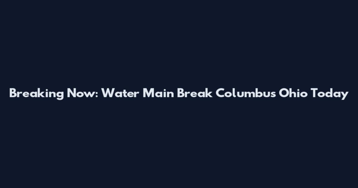 Breaking Now: Water Main Break Columbus Ohio Today