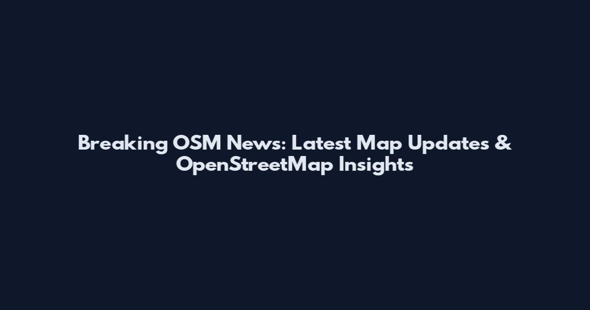 Breaking OSM News: Latest Map Updates & OpenStreetMap Insights