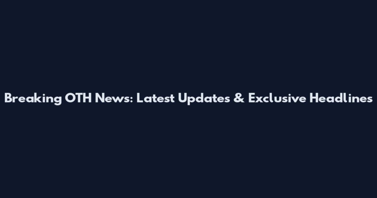 Breaking OTH News: Latest Updates & Exclusive Headlines
