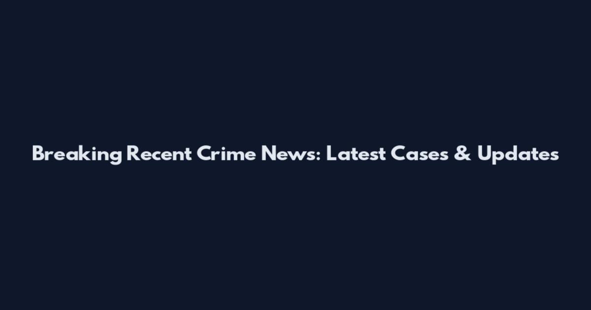 Breaking Recent Crime News: Latest Cases & Updates