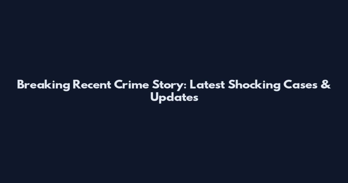 Breaking Recent Crime Story: Latest Shocking Cases & Updates