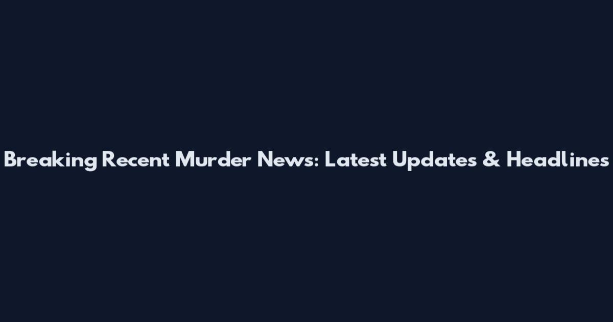 Breaking Recent Murder News: Latest Updates & Headlines