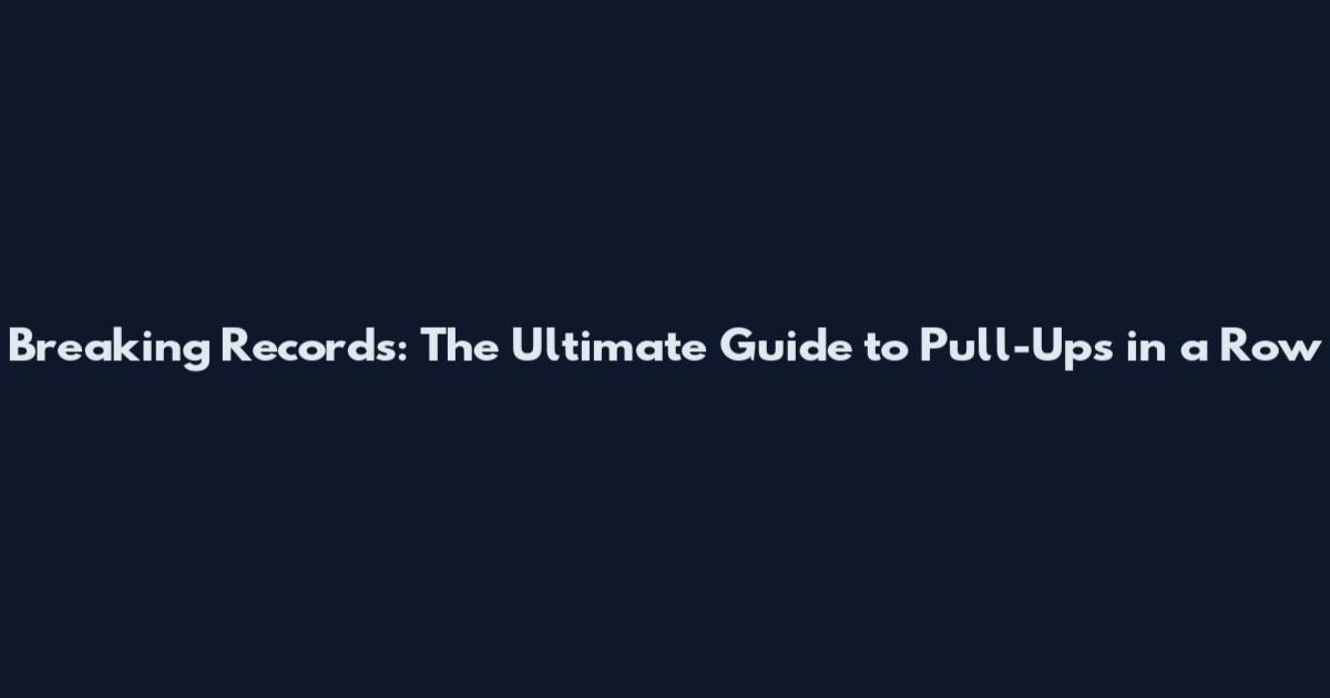 Breaking Records: The Ultimate Guide to Pull-Ups in a Row