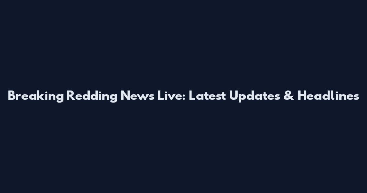 Breaking Redding News Live: Latest Updates & Headlines