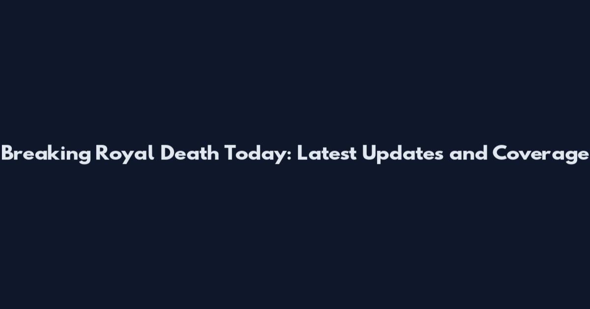 Breaking Royal Death Today: Latest Updates and Coverage