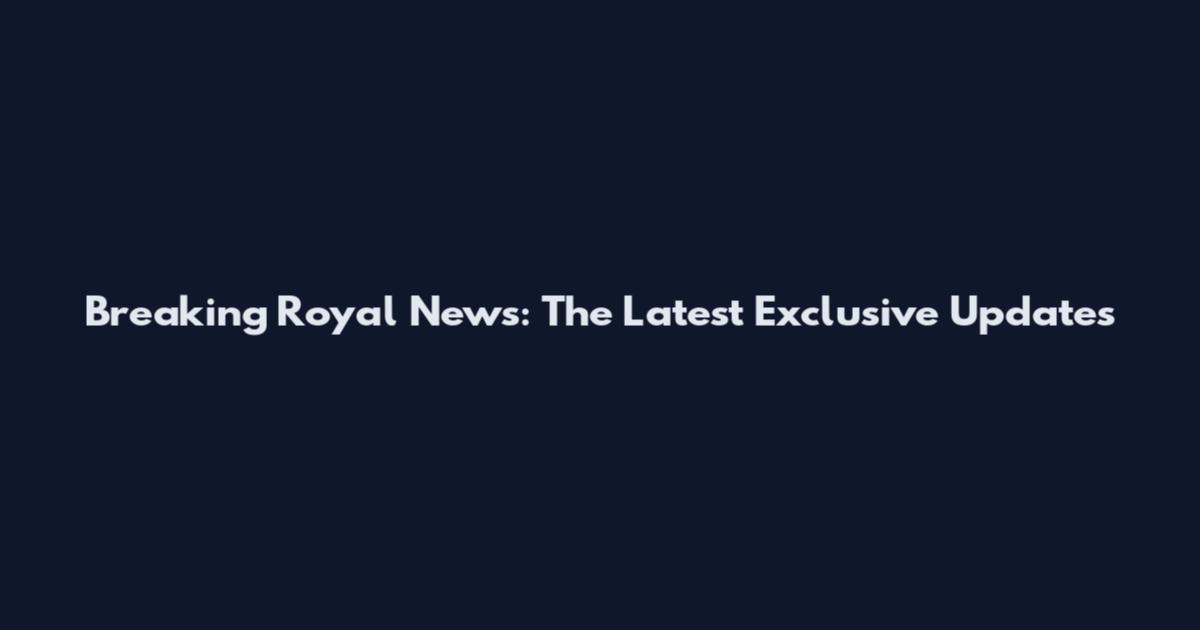 Breaking Royal News: The Latest Exclusive Updates