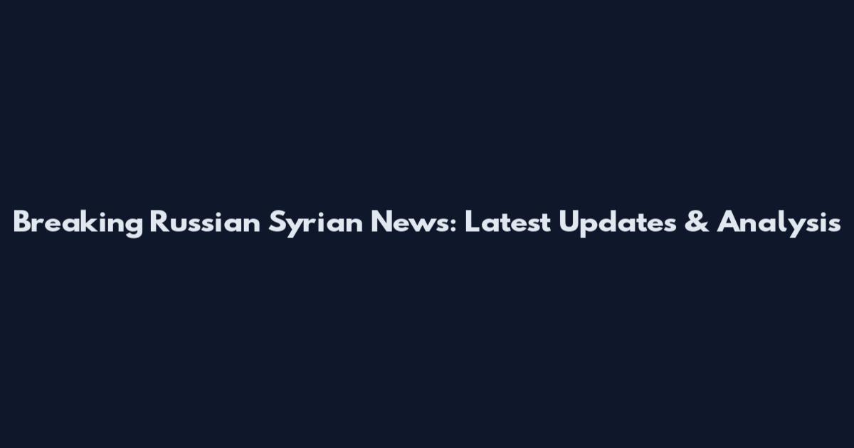 Breaking Russian Syrian News: Latest Updates & Analysis