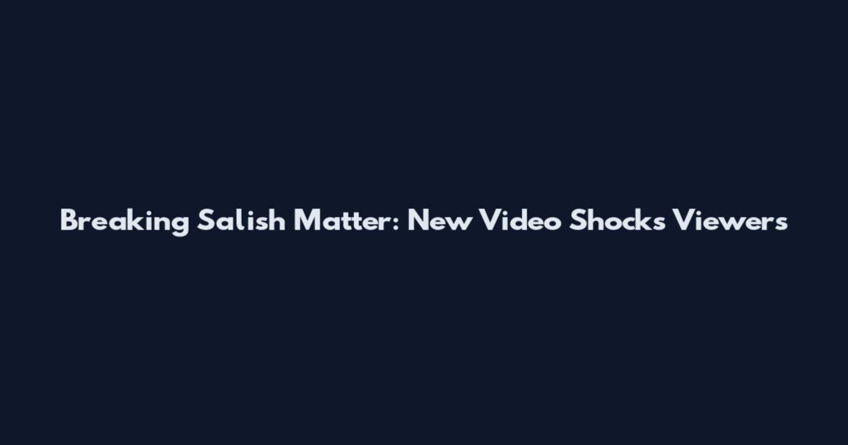 Breaking Salish Matter: New Video Shocks Viewers