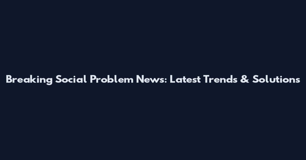 Breaking Social Problem News: Latest Trends & Solutions