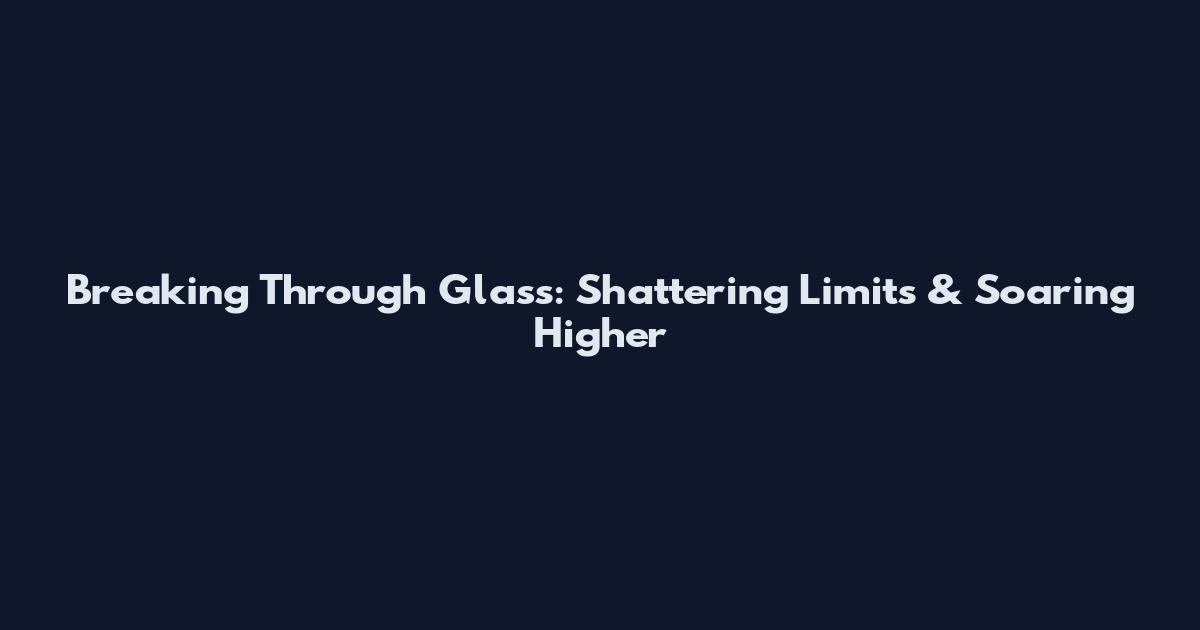Breaking Through Glass: Shattering Limits & Soaring Higher