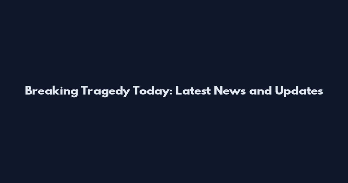 Breaking Tragedy Today: Latest News and Updates