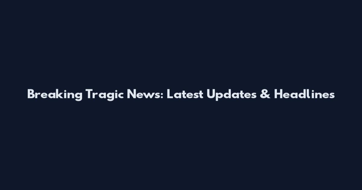 Breaking Tragic News: Latest Updates & Headlines