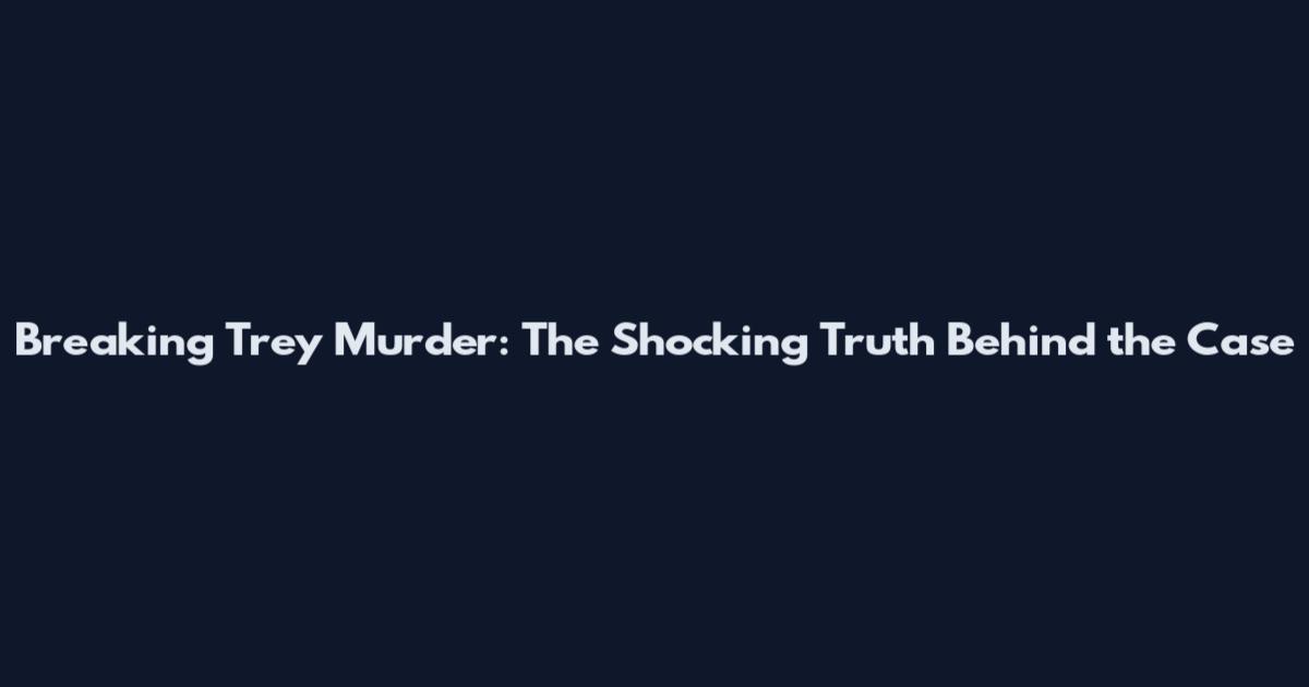 Breaking Trey Murder: The Shocking Truth Behind the Case