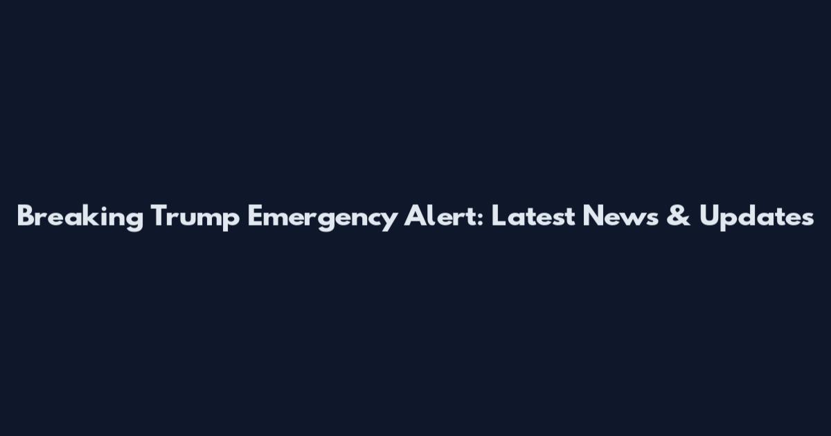Breaking Trump Emergency Alert: Latest News & Updates
