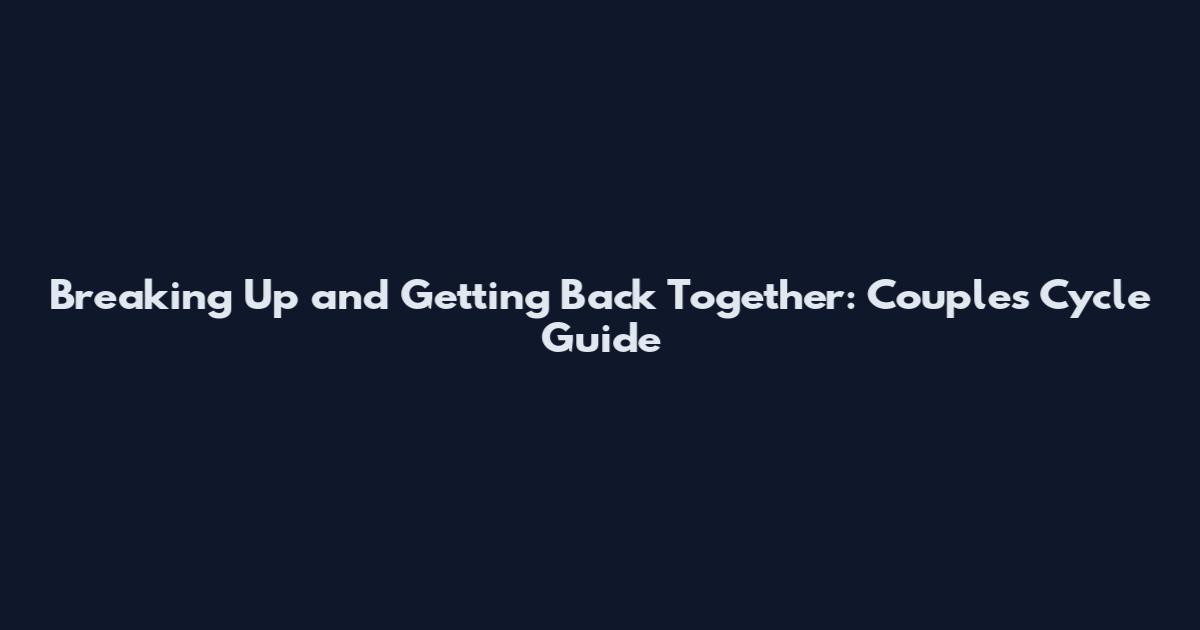 Breaking Up and Getting Back Together: Couples' Cycle Guide