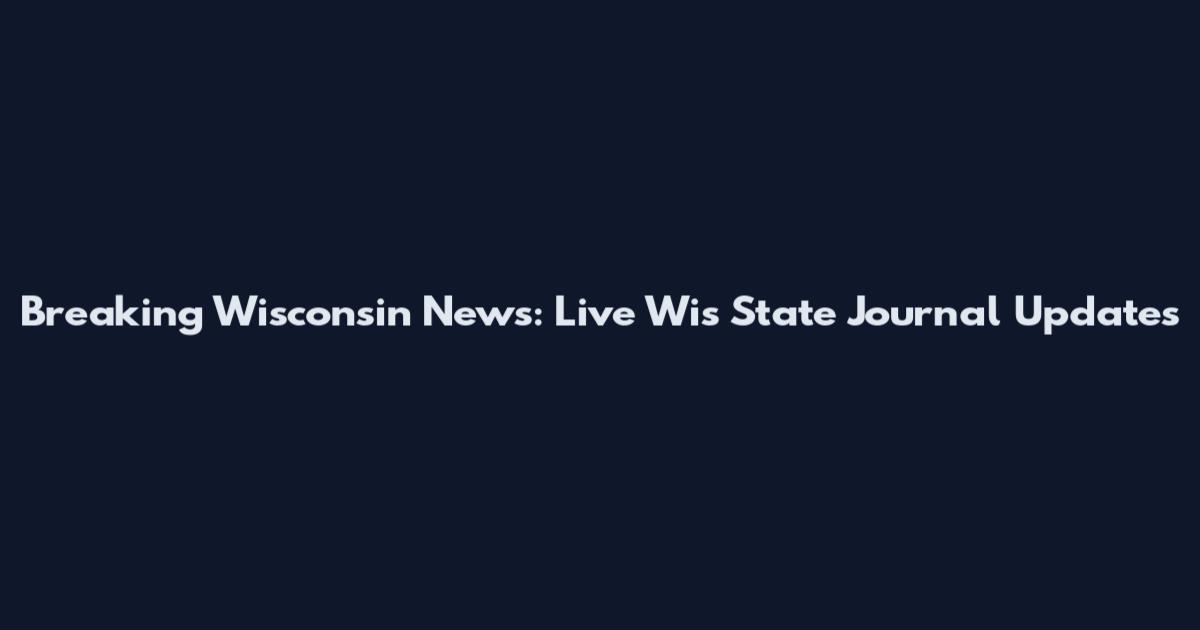 Breaking Wisconsin News: Live Wis State Journal Updates