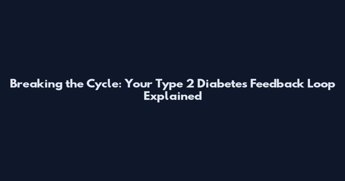 Breaking the Cycle: Your Type 2 Diabetes Feedback Loop Explained