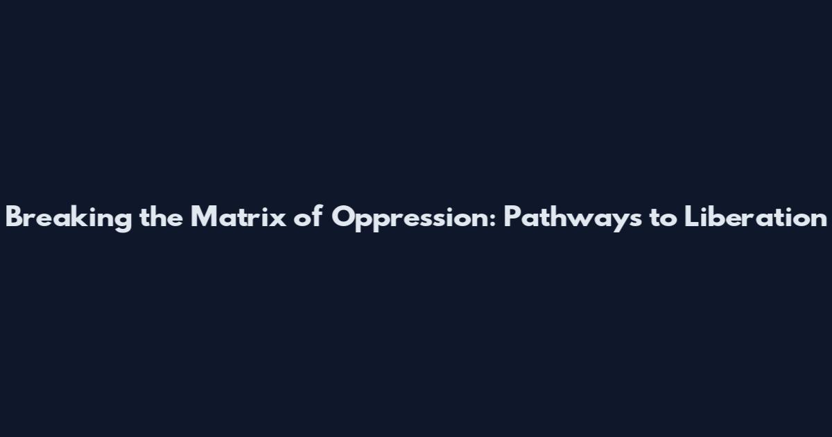 Breaking the Matrix of Oppression: Pathways to Liberation