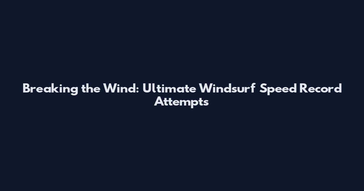 Breaking the Wind: Ultimate Windsurf Speed Record Attempts