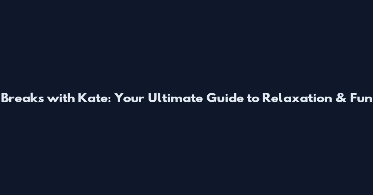Breaks with Kate: Your Ultimate Guide to Relaxation & Fun