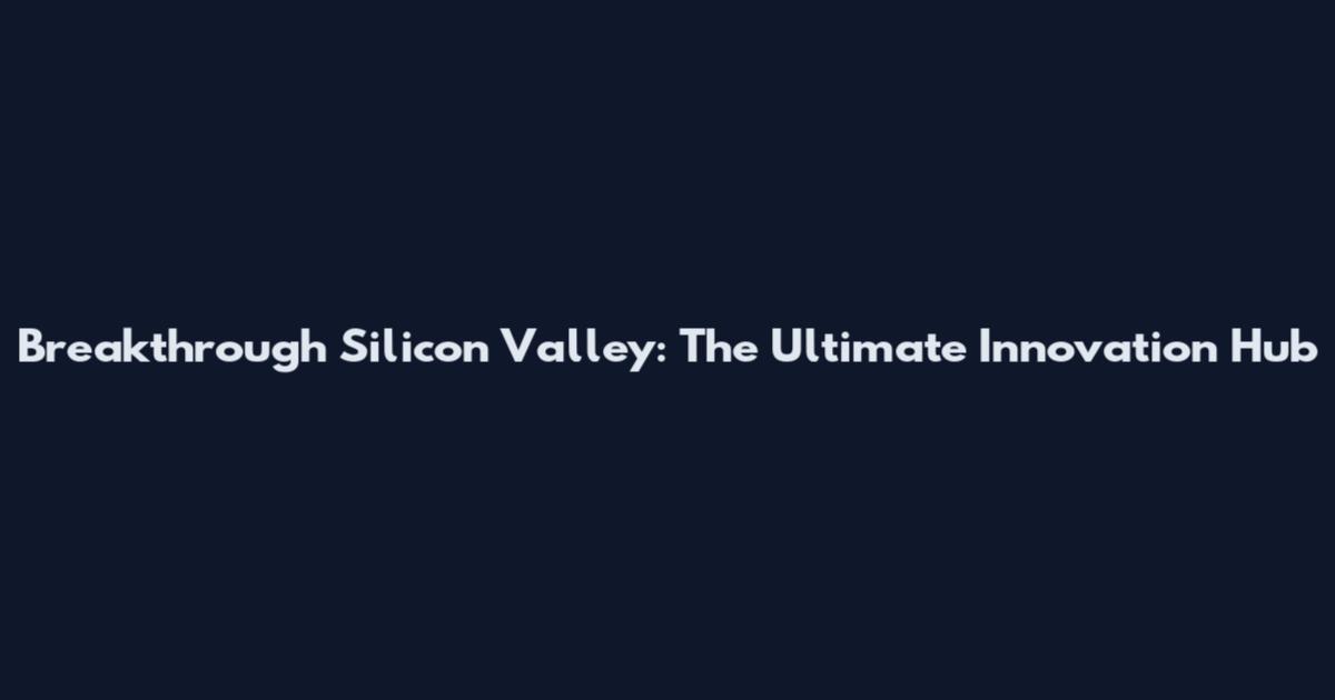 Breakthrough Silicon Valley: The Ultimate Innovation Hub