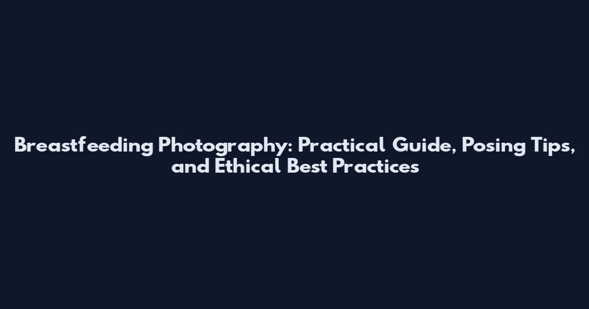 Breastfeeding Photography: Practical Guide, Posing Tips, and Ethical Best Practices
