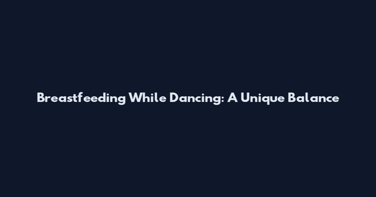 Breastfeeding While Dancing: A Unique Balance