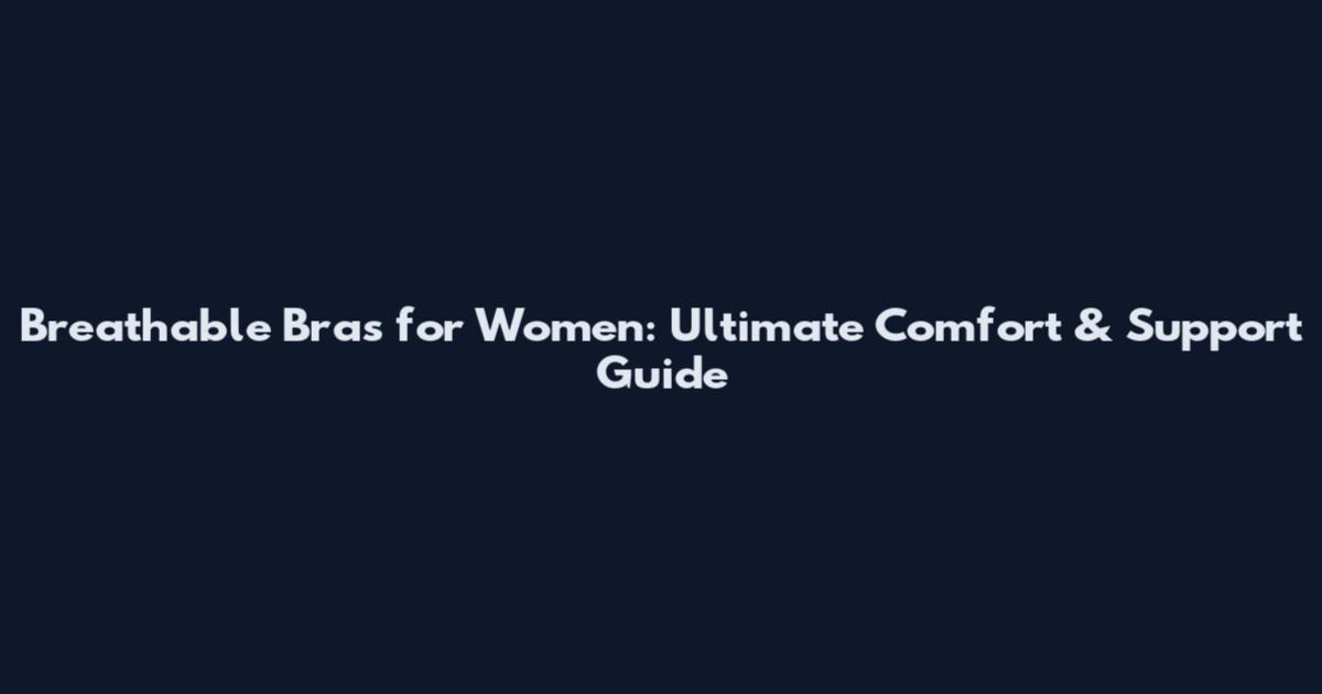 Breathable Bras for Women: Ultimate Comfort & Support Guide