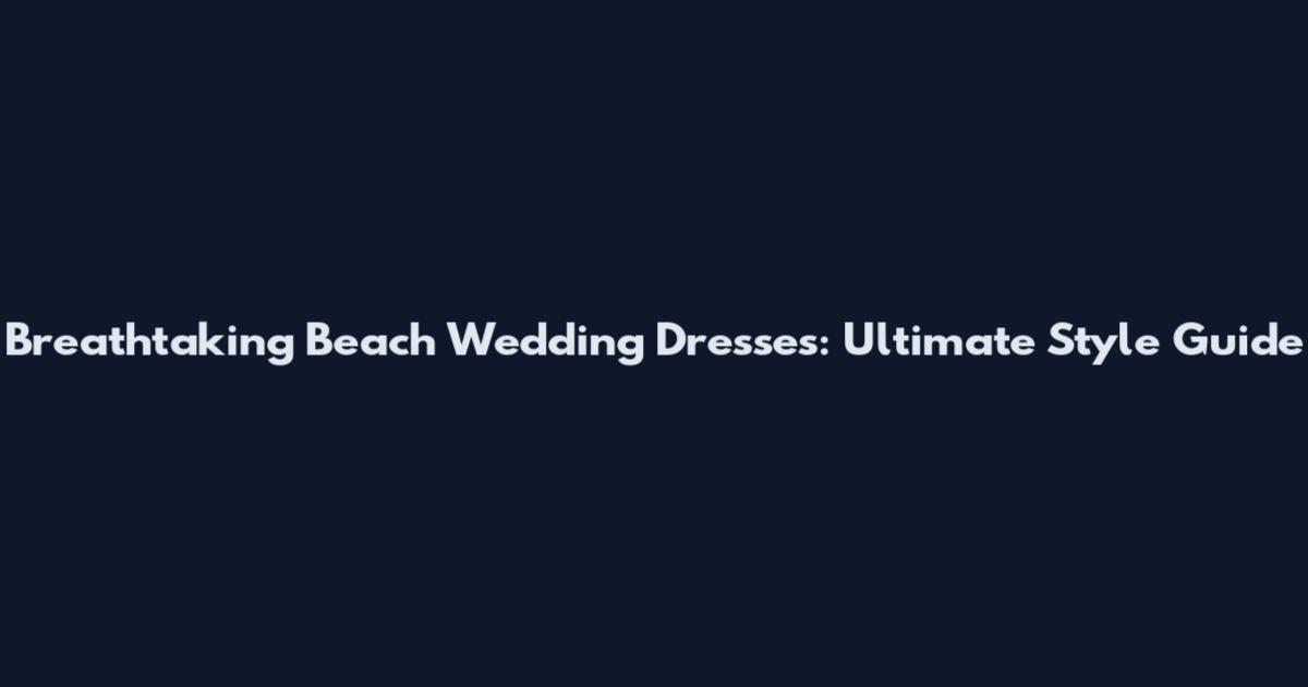 Breathtaking Beach Wedding Dresses: Ultimate Style Guide