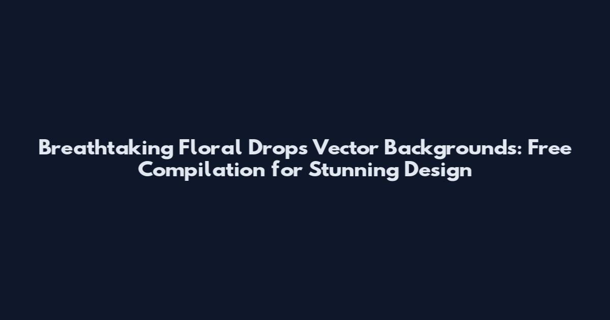 Breathtaking Floral Drops Vector Backgrounds: Free Compilation for Stunning Design