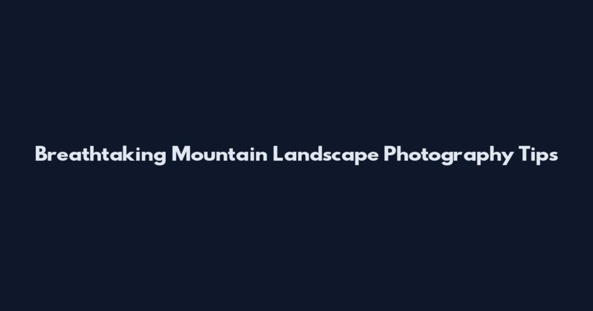 Breathtaking Mountain Landscape Photography Tips