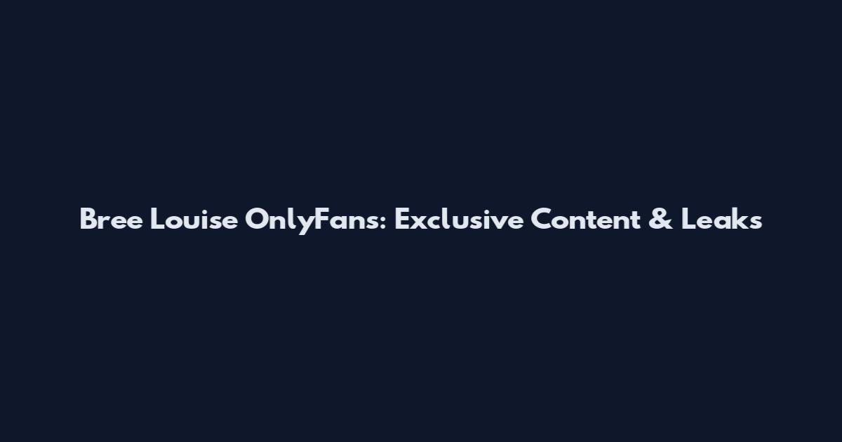 Bree Louise OnlyFans: Exclusive Content & Leaks