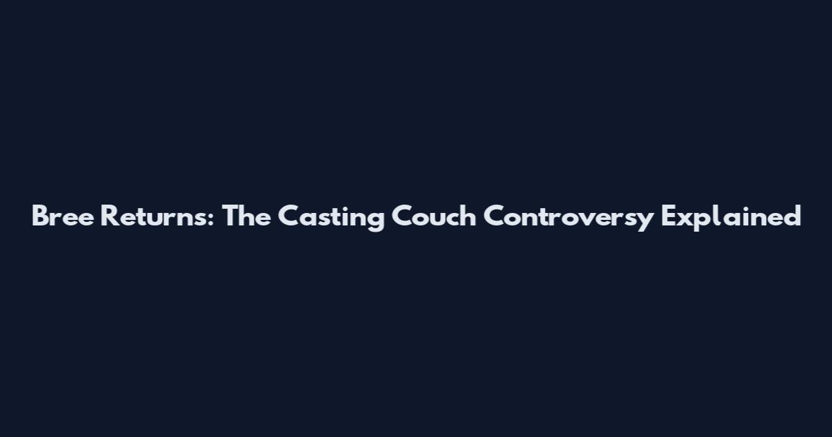 Bree Returns: The Casting Couch Controversy Explained