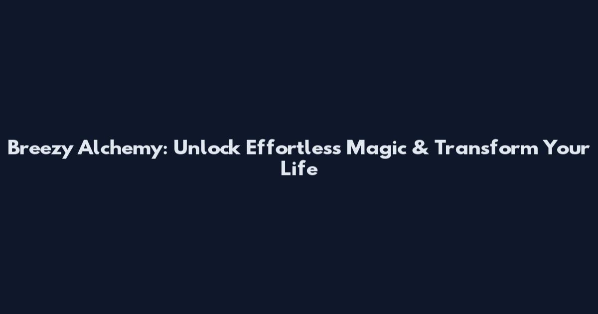 Breezy Alchemy: Unlock Effortless Magic & Transform Your Life