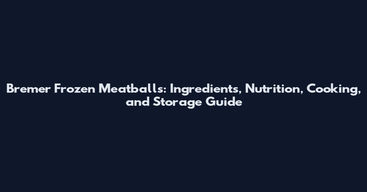 Bremer Frozen Meatballs: Ingredients, Nutrition, Cooking, and Storage Guide