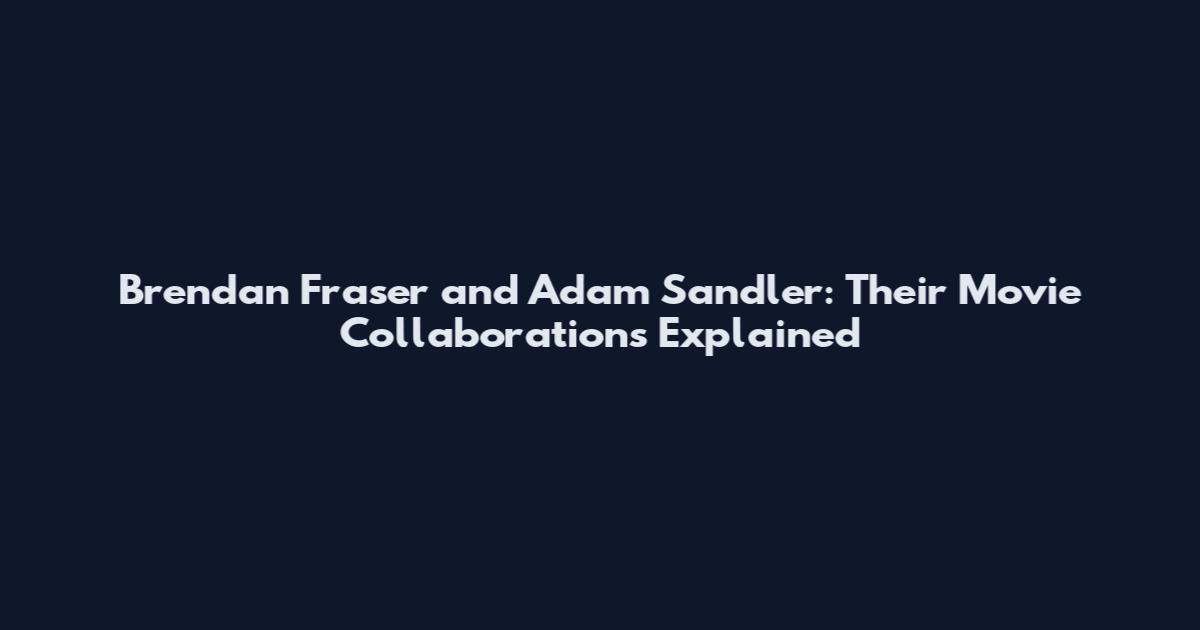 Brendan Fraser and Adam Sandler: Their Movie Collaborations Explained