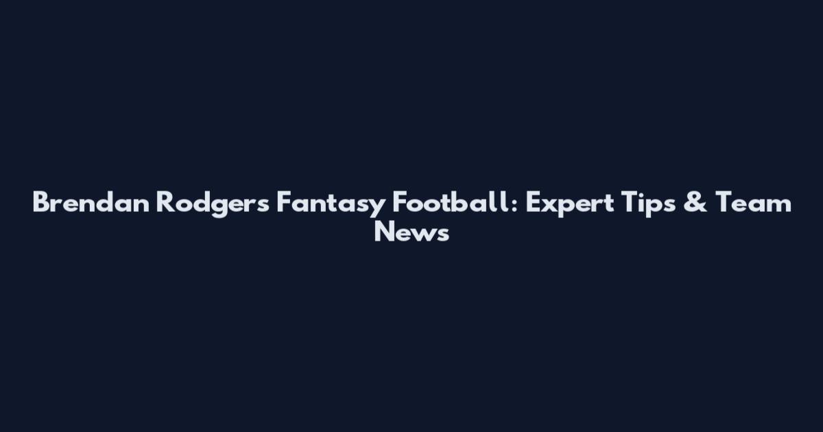 Brendan Rodgers Fantasy Football: Expert Tips & Team News