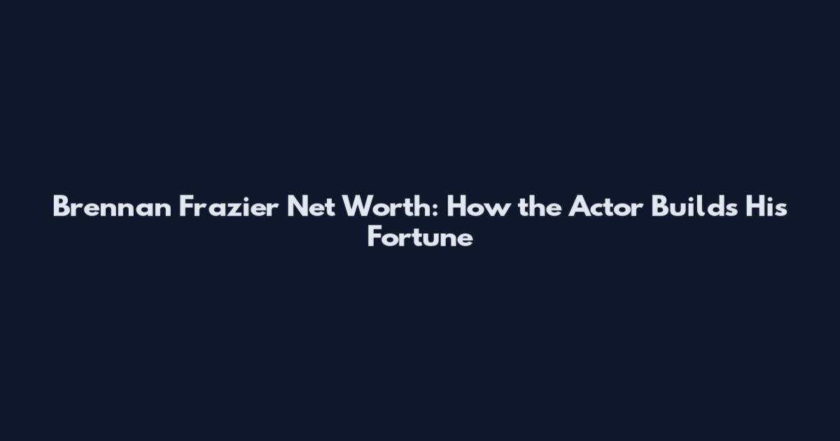 Brennan Frazier Net Worth: How the Actor Builds His Fortune