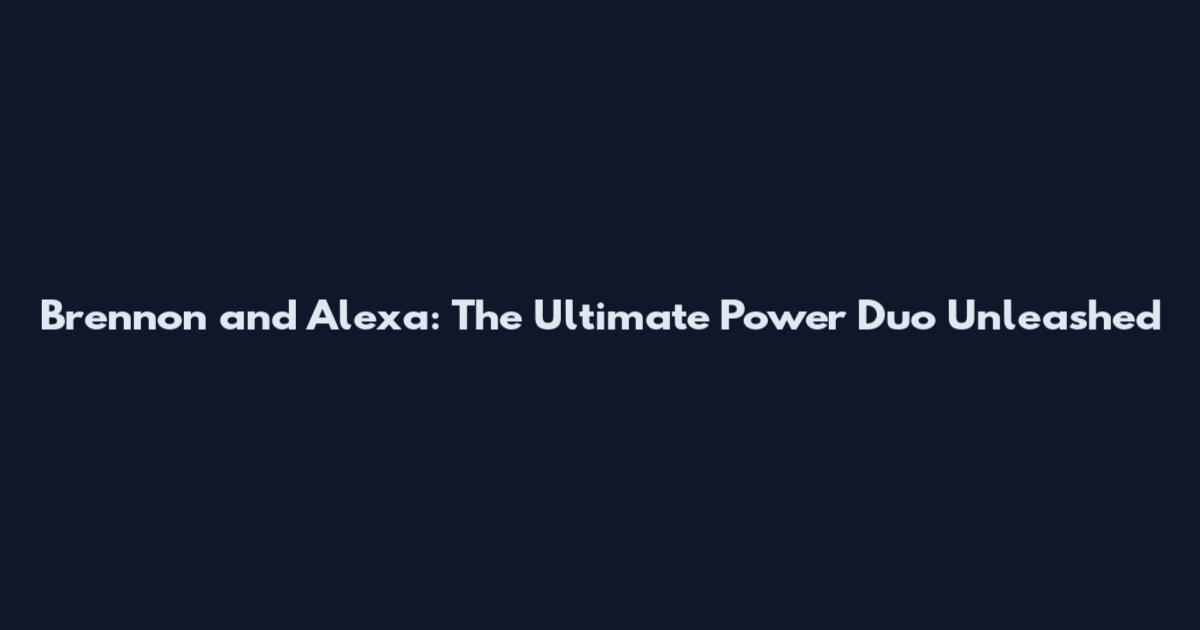 Brennon and Alexa: The Ultimate Power Duo Unleashed