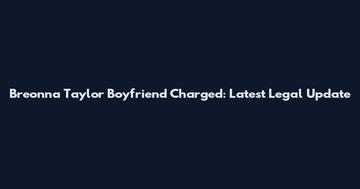 Breonna Taylor Boyfriend Charged: Latest Legal Update