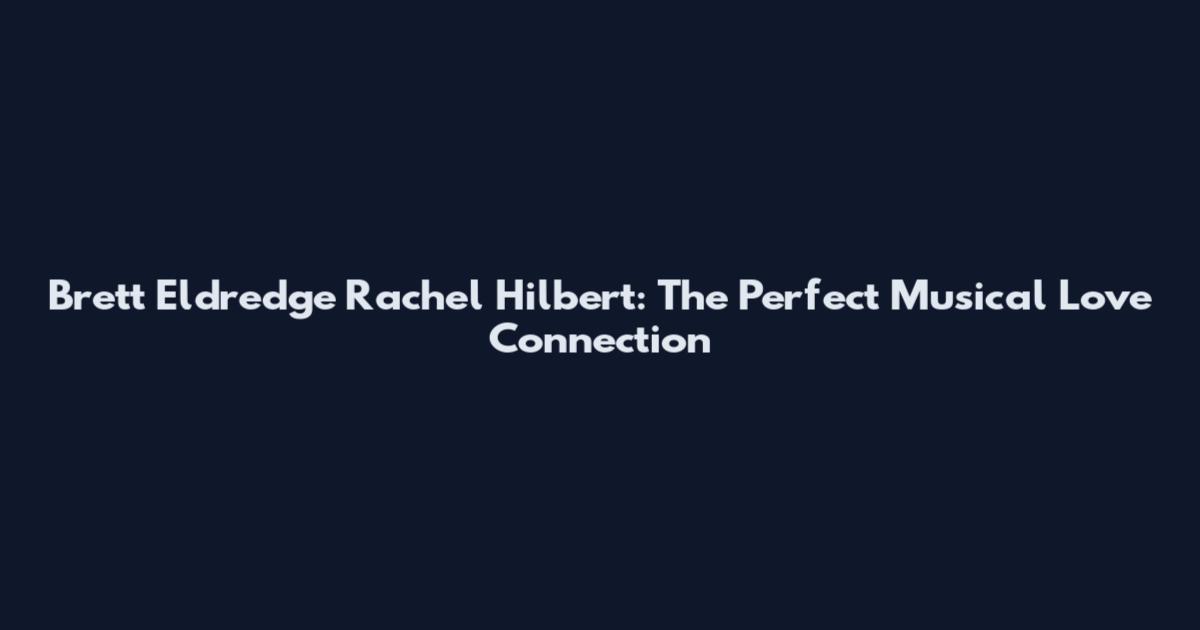 Brett Eldredge Rachel Hilbert: The Perfect Musical Love Connection